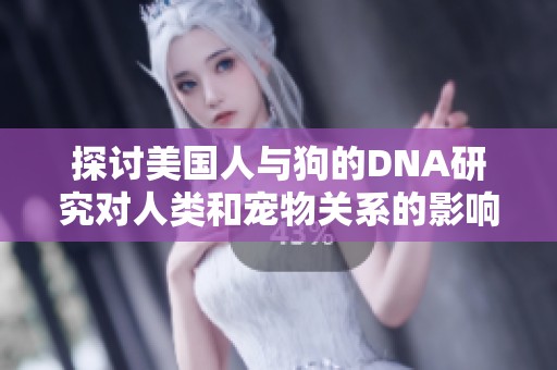 探讨美国人与狗的DNA研究对人类和宠物关系的影响与价值