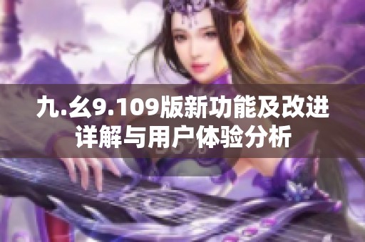九.幺9.109版新功能及改进详解与用户体验分析