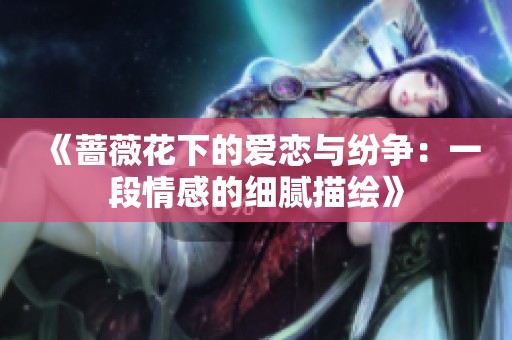 《蔷薇花下的爱恋与纷争：一段情感的细腻描绘》