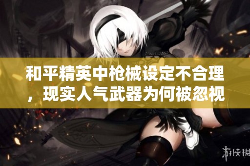 和平精英中枪械设定不合理，现实人气武器为何被忽视
