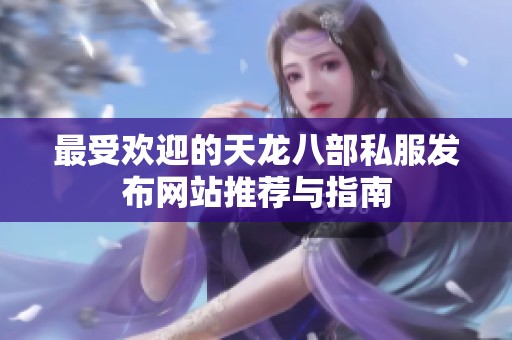 最受欢迎的天龙八部私服发布网站推荐与指南