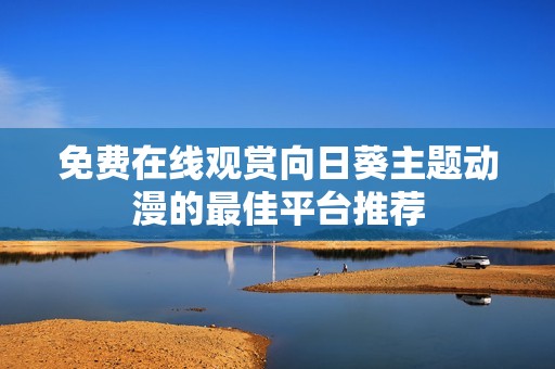 免费在线观赏向日葵主题动漫的最佳平台推荐