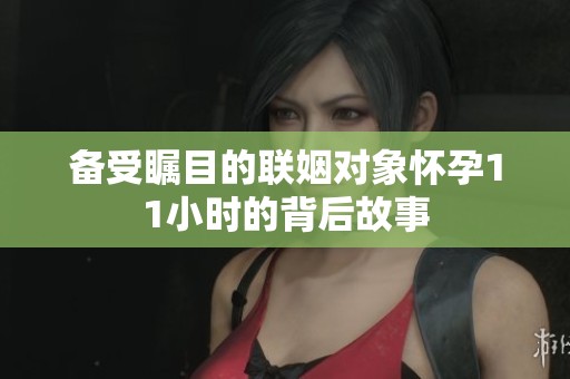 备受瞩目的联姻对象怀孕11小时的背后故事