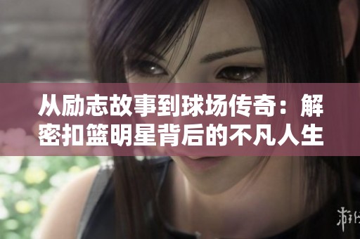 从励志故事到球场传奇：解密扣篮明星背后的不凡人生