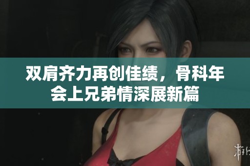 双肩齐力再创佳绩，骨科年会上兄弟情深展新篇