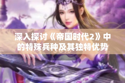 深入探讨《帝国时代2》中的特殊兵种及其独特优势