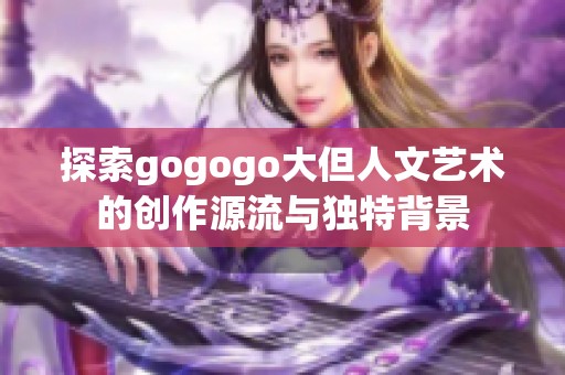 探索gogogo大但人文艺术的创作源流与独特背景