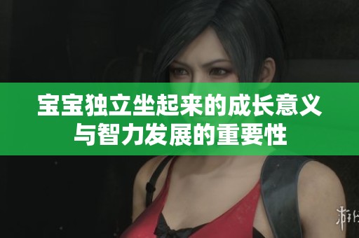 宝宝独立坐起来的成长意义与智力发展的重要性