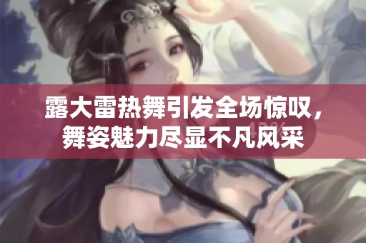 露大雷热舞引发全场惊叹，舞姿魅力尽显不凡风采