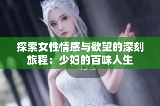 探索女性情感与欲望的深刻旅程：少妇的百味人生