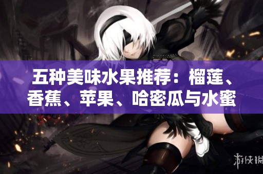 五种美味水果推荐：榴莲、香蕉、苹果、哈密瓜与水蜜桃的诱惑