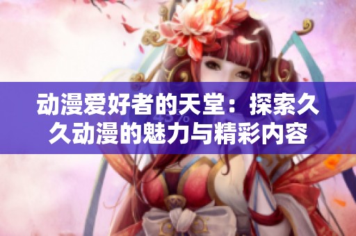 动漫爱好者的天堂：探索久久动漫的魅力与精彩内容