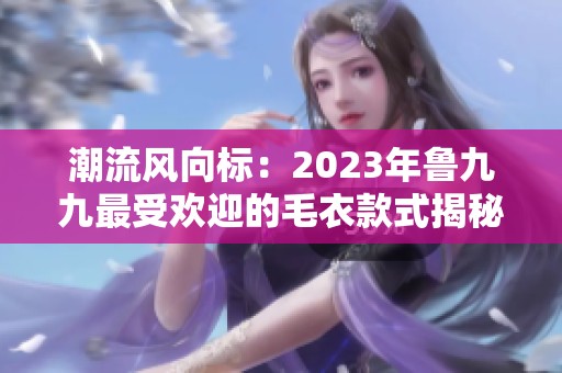 潮流风向标：2023年鲁九九最受欢迎的毛衣款式揭秘
