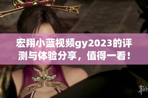 宏翔小蓝视频gy2023的评测与体验分享，值得一看！