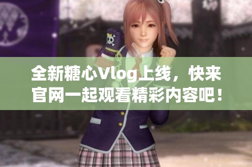 全新糖心Vlog上线，快来官网一起观看精彩内容吧！