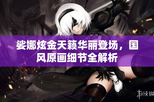 娑娜炫金天籁华丽登场，国风原画细节全解析