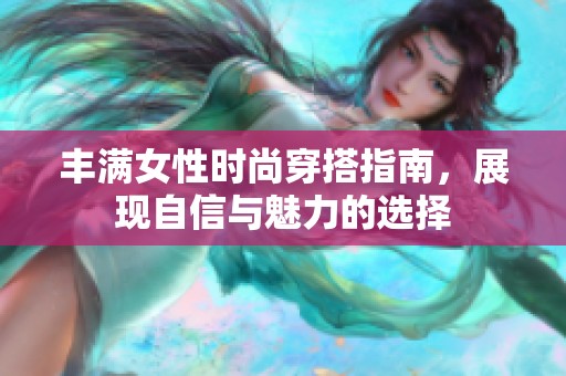 丰满女性时尚穿搭指南，展现自信与魅力的选择