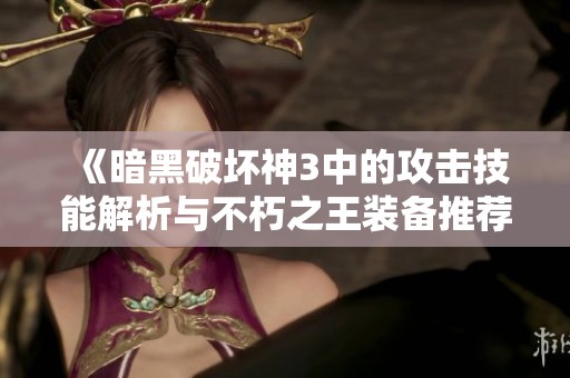 《暗黑破坏神3中的攻击技能解析与不朽之王装备推荐》