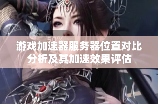 游戏加速器服务器位置对比分析及其加速效果评估
