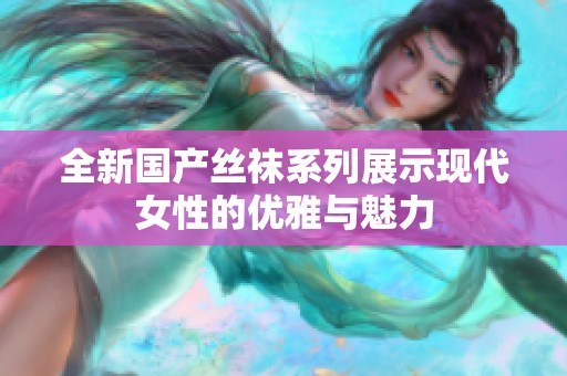全新国产丝袜系列展示现代女性的优雅与魅力