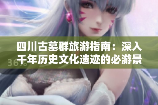 四川古墓群旅游指南：深入千年历史文化遗迹的必游景点攻略