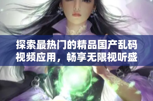 探索最热门的精品国产乱码视频应用，畅享无限视听盛宴