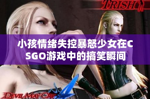 小孩情绪失控暴怒少女在CSGO游戏中的搞笑瞬间