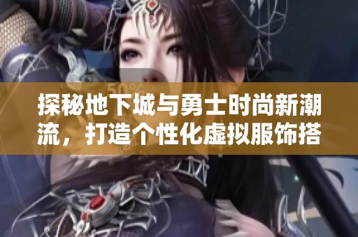 探秘地下城与勇士时尚新潮流，打造个性化虚拟服饰搭配