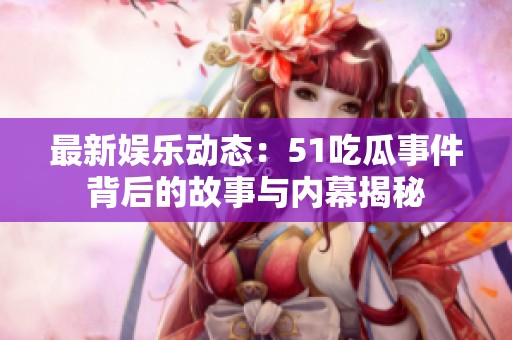 最新娱乐动态：51吃瓜事件背后的故事与内幕揭秘