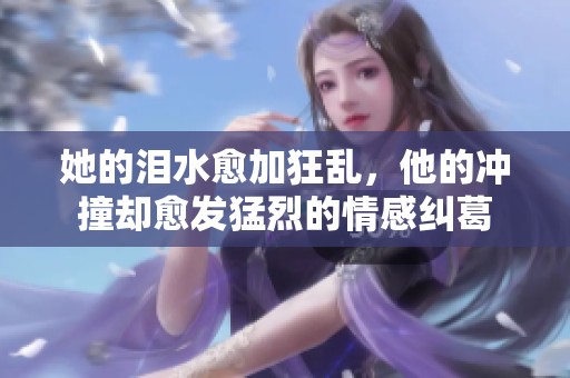 她的泪水愈加狂乱，他的冲撞却愈发猛烈的情感纠葛