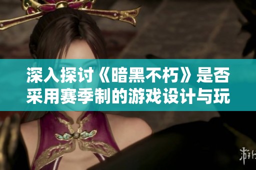 深入探讨《暗黑不朽》是否采用赛季制的游戏设计与玩家反馈