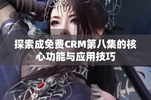 探索成免费CRM第八集的核心功能与应用技巧