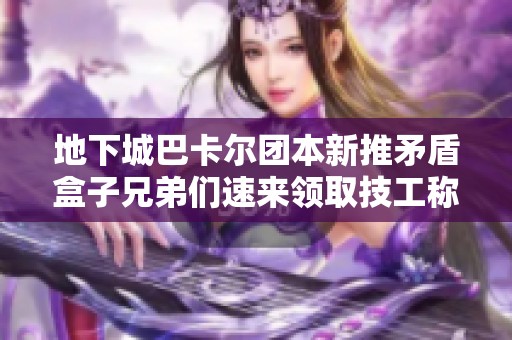地下城巴卡尔团本新推矛盾盒子兄弟们速来领取技工称号