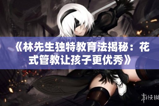 《林先生独特教育法揭秘：花式管教让孩子更优秀》