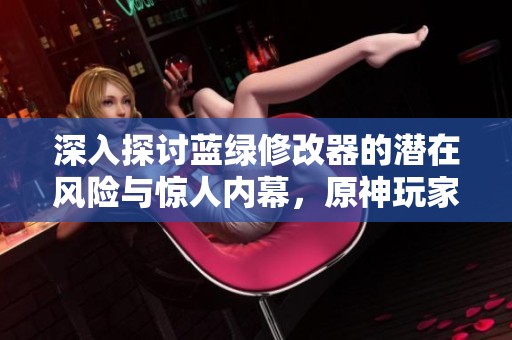 深入探讨蓝绿修改器的潜在风险与惊人内幕，原神玩家必看