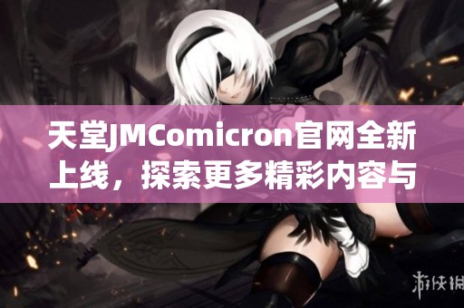 天堂JMComicron官网全新上线，探索更多精彩内容与服务