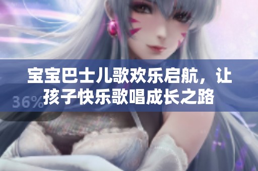 宝宝巴士儿歌欢乐启航，让孩子快乐歌唱成长之路