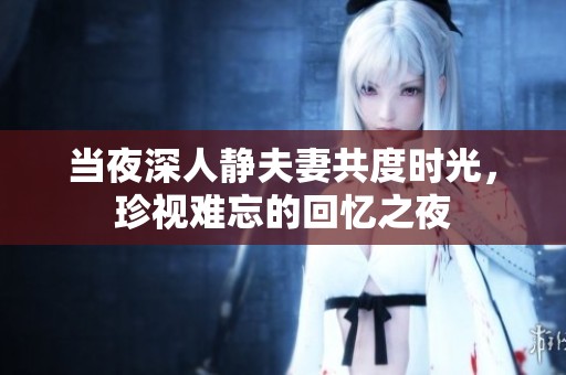 当夜深人静夫妻共度时光，珍视难忘的回忆之夜