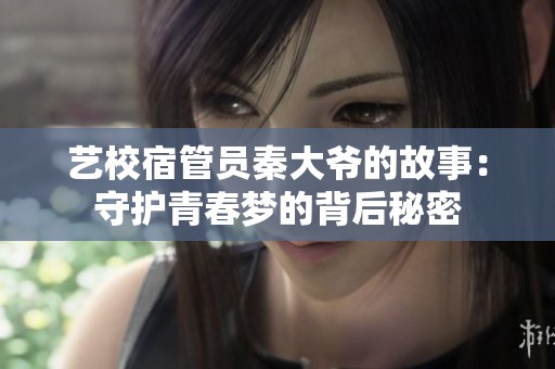 艺校宿管员秦大爷的故事：守护青春梦的背后秘密