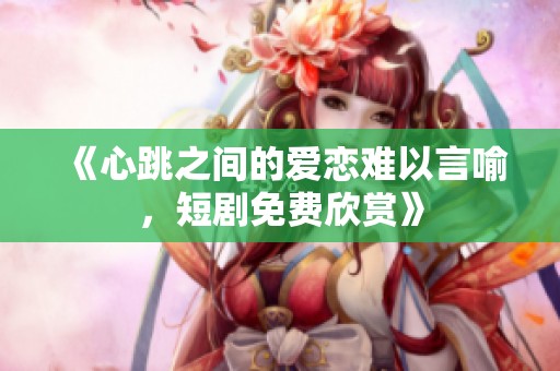 《心跳之间的爱恋难以言喻，短剧免费欣赏》
