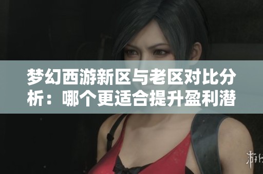 梦幻西游新区与老区对比分析：哪个更适合提升盈利潜力