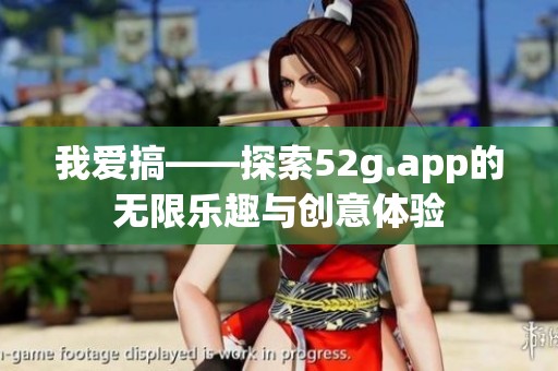 我爱搞——探索52g.app的无限乐趣与创意体验