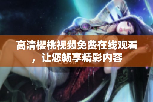 高清樱桃视频免费在线观看，让您畅享精彩内容