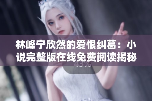 林峰宁欣然的爱恨纠葛：小说完整版在线免费阅读揭秘