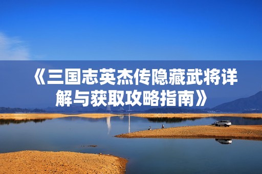 《三国志英杰传隐藏武将详解与获取攻略指南》