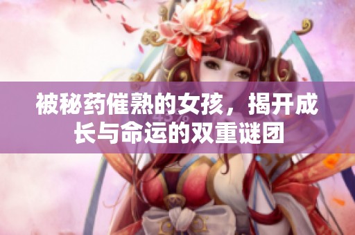 被秘药催熟的女孩，揭开成长与命运的双重谜团