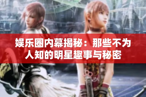 娱乐圈内幕揭秘：那些不为人知的明星趣事与秘密