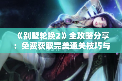 《别墅轮换2》全攻略分享：免费获取完美通关技巧与秘诀