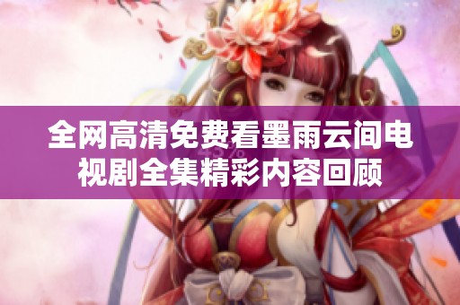 全网高清免费看墨雨云间电视剧全集精彩内容回顾