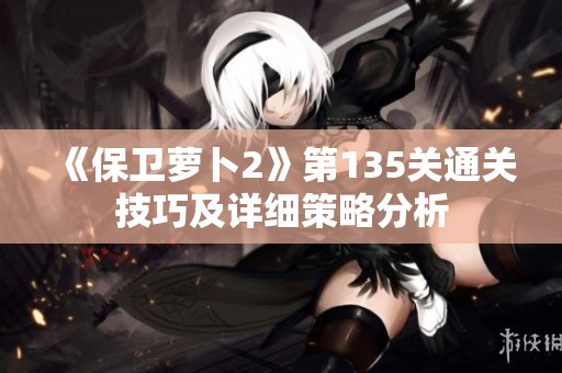 《保卫萝卜2》第135关通关技巧及详细策略分析